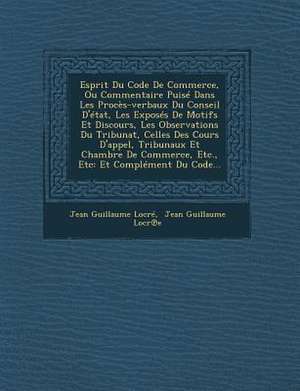 Esprit Du Code De Commerce, Ou Commentaire Puisé Dans Les Procès-verbaux Du Conseil D'état, Les Exposés De Motifs Et Discours, Les Observations Du Tri de Jean Guillaume Locré