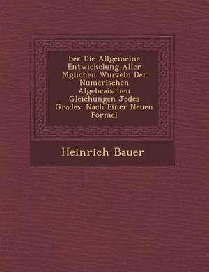 Ber Die Allgemeine Entwickelung Aller M Glichen Wurzeln Der Numerischen Algebraischen Gleichungen Jedes Grades: Nach Einer Neuen Formel de Heinrich Bauer