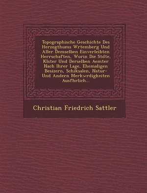 Topographische Geschichte Des Herzogthums W Rtemberg Und Aller Demselben Einverleibten Herrschaften, Worin Die St Dte, Kl Ster Und Derselben Aemter Na de Christian Friedrich Sattler