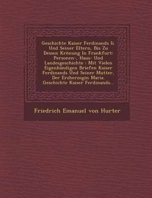 Geschichte Kaiser Ferdinands II. Und Seiner Eltern, Bis Zu Dessen Kronung in Frankfurt: Personen-, Haus- Und Landesgeschichte: Mit Vielen Eigenhandige de Friedrich Emanuel Von Hurter