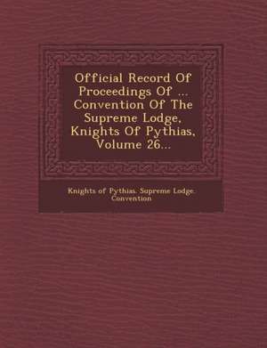 Official Record of Proceedings of ... Convention of the Supreme Lodge, Knights of Pythias, Volume 26... de Knights of Pythias Supreme Lodge Conve