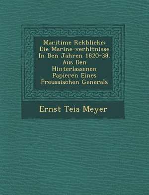 Maritime R Ckblicke: Die Marine-Verh Ltnisse in Den Jahren 1820-38. Aus Den Hinterlassenen Papieren Eines Preussischen Generals de Ernst Teia Meyer