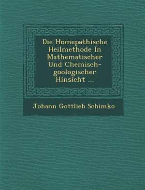 Die Hom&#65533;epathische Heilmethode in Mathematischer Und Chemisch-Goologischer Hinsicht ... de Johann Gottlieb Schimko