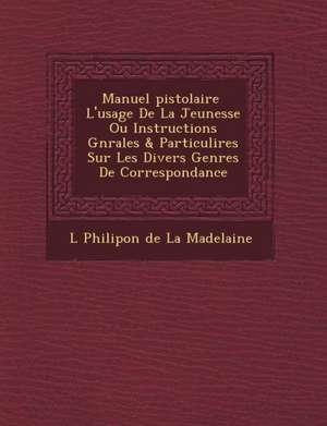 Manuel Pistolaire L'Usage de La Jeunesse Ou Instructions G N Rales & Particuli Res Sur Les Divers Genres de Correspondance de L. Philipon De La Madelaine