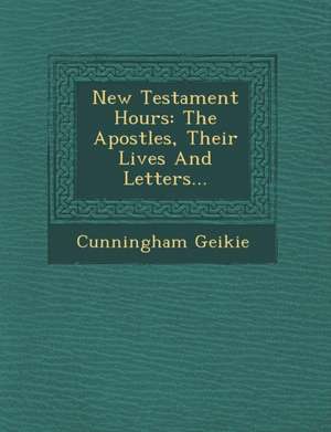 New Testament Hours: The Apostles, Their Lives And Letters... de Cunningham Geikie