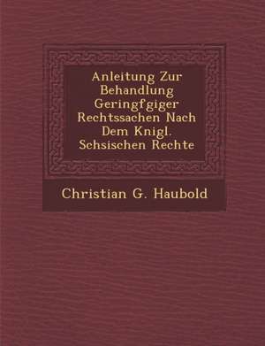 Anleitung Zur Behandlung Geringf Giger Rechtssachen Nach Dem K Nigl. S Chsischen Rechte de Christian Gottlieb Haubold