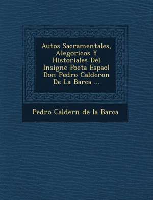 Autos Sacramentales, Alegoricos y Historiales del Insigne Poeta Espa Ol Don Pedro Calderon de La Barca ... de Pedro Calderon De La Barca