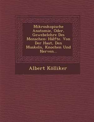 Mikroskopische Anatomie, Oder, Gewebelehre Des Menschen: Halfte. Von Der Haut, Den Muskeln, Knochen Und Nerven... de Albert Kolliker