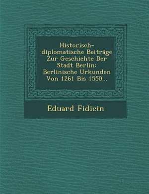 Historisch-Diplomatische Beitrage Zur Geschichte Der Stadt Berlin: Berlinische Urkunden Von 1261 Bis 1550... de Eduard Fidicin