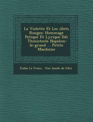 La Violette Et Les &#65533;illets Rouges: Hommage Po&#65533;tique Et Lyrique D&#65533;di&#65533; &#65533; Th&#65533;mistocle Napol&#65533;on-le-grand de Judas Le Franc