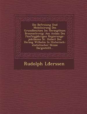 Die Befreiung Und Mobilisirung Des Grundbesitzes Im Herzogthum Braunschweig: Aus Anlass Des Funfzigjahrigen Regierungs-Jubilaums Sr. Hoheit Des Herzog de Rudolph LD Erssen