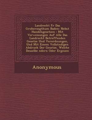 Landrecht Fur Das Gro Herzogthum Baden: Nebst Handelsgesetzen: Mit Verweisungen Auf Alle Das Landrecht Betreffenden Gesetze Und Verordnungen, Und Mit de Anonymous