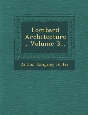 Lombard Architecture, Volume 3... de Arthur Kingsley Porter