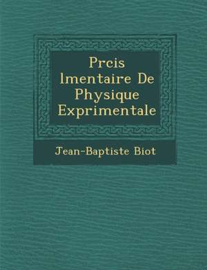 Pr&#65533;cis &#65533;l&#65533;mentaire De Physique Exp&#65533;rimentale de Jean-Baptiste Biot