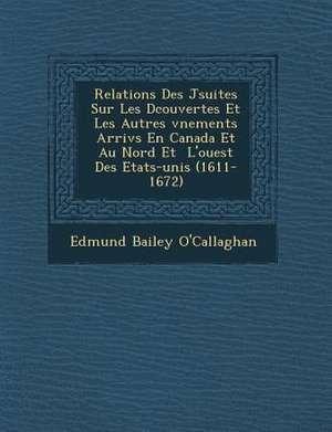 Relations Des J Suites Sur Les D Couvertes Et Les Autres V Nements Arriv S En Canada Et Au Nord Et L'Ouest Des Etats-Unis (1611-1672) de Edmund Bailey O'Callaghan