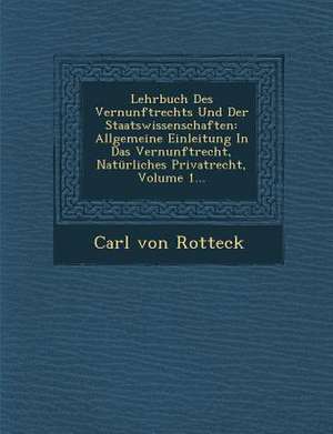 Lehrbuch Des Vernunftrechts Und Der Staatswissenschaften: Allgemeine Einleitung in Das Vernunftrecht, Naturliches Privatrecht, Volume 1... de Carl Von Rotteck