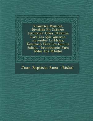 Gram Tica Musical, Dividida En Catorce Lecciones: Obra Util Sima Para Los Que Quieran Aprender La M Sica, Resumen Para Los Que La Saben, Introducci N de Joan Baptista Roca I. Bisbal