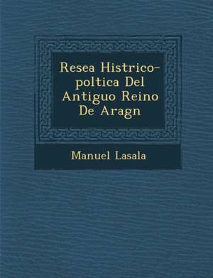 Rese&#65533;a Hist&#65533;rico-pol&#65533;tica Del Antiguo Reino De Arag&#65533;n de Manuel Lasala