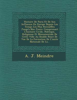 Histoire De Paris Et De Son Influence En Europe Depuis Les Temps Les Plus Reccul&#8471;es Jusqu'a Nos Jours: Comprenant L'histoire Civile, Politique, de A. J. Meindre