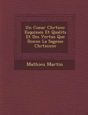 Un Coeur Chr Tien: Esquisses Et Qualit S Et Des Vertus Que Donne La Sagesse Chr Tienne de Mathieu Martin