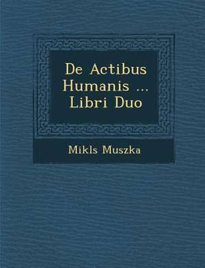 De Actibus Humanis ... Libri Duo de Mikl&s Muszka