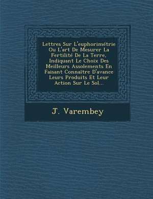 Lettres Sur L'euphorimétrie Ou L'art De Mesurer La Fertilité De La Terre, Indiquant Le Choix Des Meilleurs Assolements En Faisant Connaître D'avance L de J. Varembey