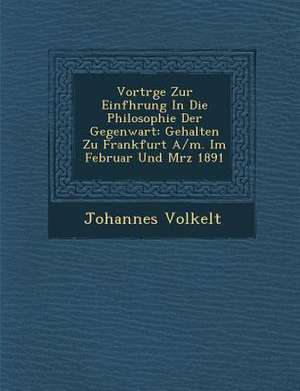 Vortr GE Zur Einf Hrung in Die Philosophie Der Gegenwart: Gehalten Zu Frankfurt A/M. Im Februar Und M Rz 1891 de Johannes Volkelt