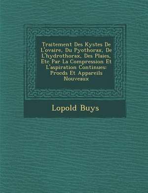 Traitement Des Kystes de L'Ovaire, Du Pyothorax, de L'Hydrothorax, Des Plaies, Etc Par La Compression Et L'Aspiration Continues: Proc D S Et Appareils de L. Opold Buys