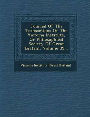 Journal of the Transactions of the Victoria Institute, or Philosophical Society of Great Britain, Volume 39... de Victoria Institute of Great Britain