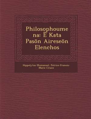 Philosophoumena: &#274; Kata Pas&#333;n Airese&#333;n Elenchos de Hippolytus (Romanus)