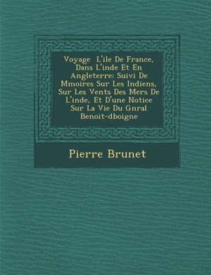 Voyage L'Ile de France, Dans L'Inde Et En Angleterre: Suivi de M Moires Sur Les Indiens, Sur Les Vents Des Mers de L'Inde, Et D'Une Notice Sur La Vie de Pierre Gustave Brunet