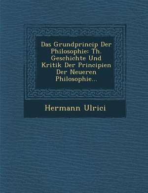 Das Grundprincip Der Philosophie: Th. Geschichte Und Kritik Der Principien Der Neueren Philosophie... de Hermann Ulrici