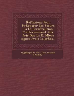 Reflexions Pour PR Eparer Ses Soeurs La La Pers Ecution Conformement Aux Avis Que La R. Mlere Agnes Avoit Laiss Es... de Ang Elique De Saint Jean Arnauld D'And