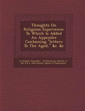 Thoughts on Religious Experience: To Which Is Added an Appendix Containing "Letters to the Aged," &C. &C de Archibald Alexander