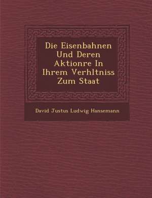 Die Eisenbahnen Und Deren Aktion Re in Ihrem Verh Ltniss Zum Staat de David Justus Ludwig Hansemann