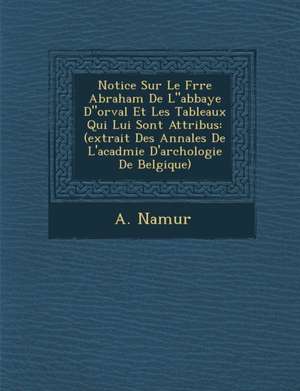 Notice Sur Le Fr&#65533;re Abraham De Labbaye Dorval Et Les Tableaux Qui Lui Sont Attribu&#65533;s: (extrait Des Annales De L'acad&#65533;mie D'arch&# de A. Namur