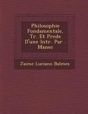 Philosophie Fondamentale, Tr. Et Pr&#65533;c&#65533;d&#65533;e D'une Intr. Par &#65533;. Manec de Jaime Luciano Balmes