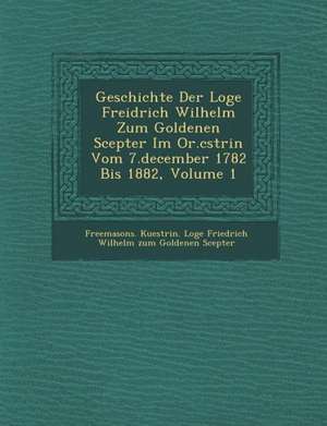 Geschichte Der Loge Freidrich Wilhelm Zum Goldenen Scepter Im Or.C Strin Vom 7.December 1782 Bis 1882, Volume 1 de Freemasons Kuestrin Loge Friedrich Wil