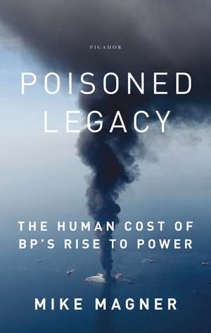 Poisoned Legacy: The Human Cost of BP's Rise to Power de Mike Magner