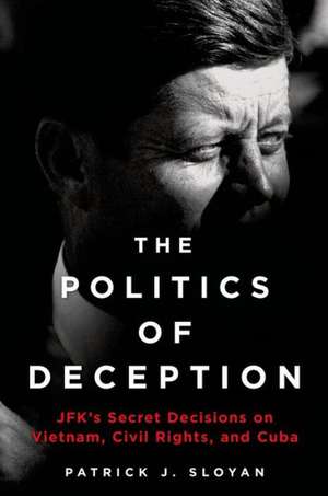 The Politics of Deception: JFK's Secret Decisions on Vietnam, Civil Rights, and Cuba de Pattrick J Sloyan