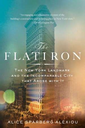 The Flatiron: The New York Landmark and the Incomparable City That Arose with It de Alice Sparberg Alexiou