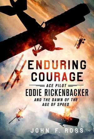 Enduring Courage: Ace Pilot Eddie Rickenbacker and the Dawn of the Age of Speed de John F. Ross