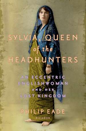 Sylvia, Queen of the Headhunters: An Eccentric Englishwoman and Her Lost Kingdom de Philip Eade