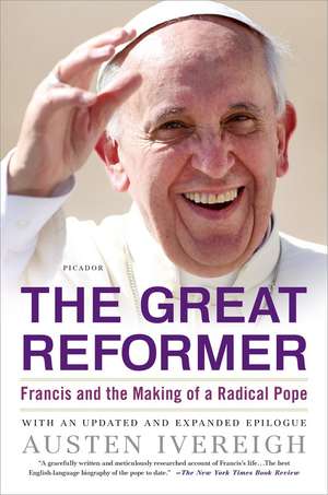 The Great Reformer: Francis and the Making of a Radical Pope de Austen Ivereigh