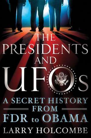 The Presidents and UFOs: A Secret History from FDR to Obama de Larry Holcombe