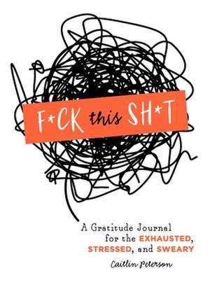 F*ck This Sh*t: A Gratitude Journal for the Exhausted, Stressed, and Sweary de Caitlin Peterson