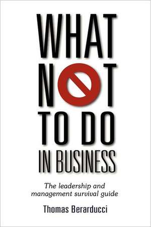 What Not to Do in Business - The Leadership and Management Survival Guide de Thomas Berarducci