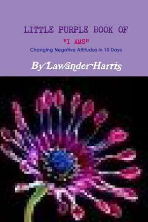 Little Purple Book of I Ams - Changing Negative Attitudes in 10 Days! de Lawander Harris