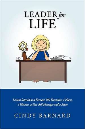 Leader for Life: Lessons Learned as a Fortune 500 Executive, a Nurse, a Waitress, a Taco Bell Manager and a Mom de Cindy Barnard