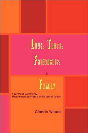 Love; Trust; Friendship; & Family: Four Most Commonly Misunderstood Words in the World Today de Glanda Woods